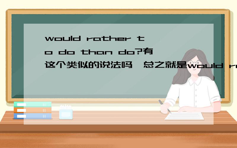 would rather to do than do?有这个类似的说法吗,总之就是would rather than 怎麽用,