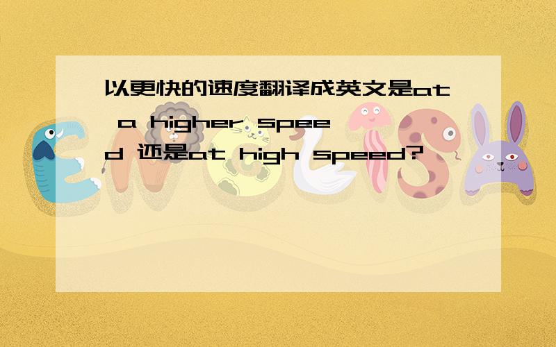 以更快的速度翻译成英文是at a higher speed 还是at high speed?