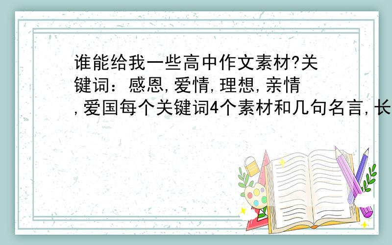 谁能给我一些高中作文素材?关键词：感恩,爱情,理想,亲情,爱国每个关键词4个素材和几句名言,长短不计,谢谢