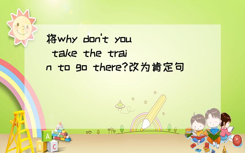 将why don't you take the train to go there?改为肯定句