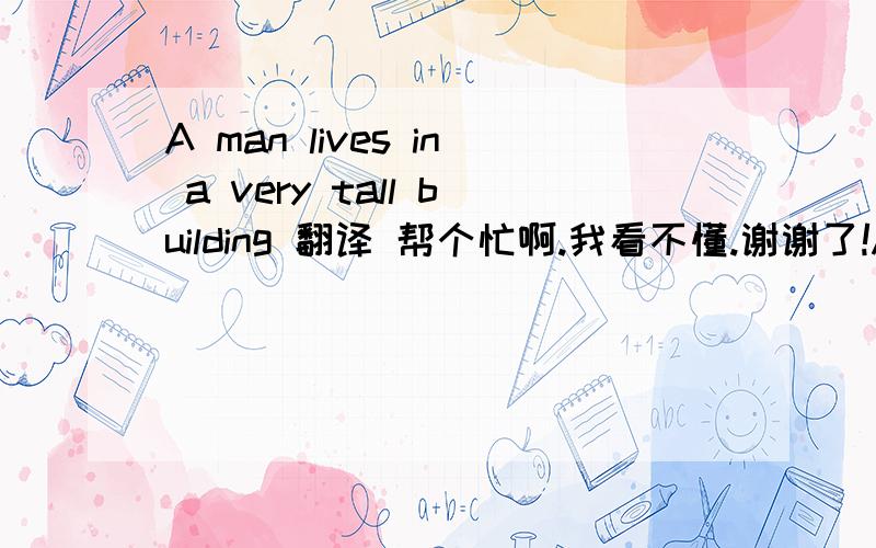 A man lives in a very tall building 翻译 帮个忙啊.我看不懂.谢谢了!A man lives in a very tall building. He has a lot of money and he has a parrot at home. It’s a clever bird.Every morning, after the man gets up, the bird says, “Hello!