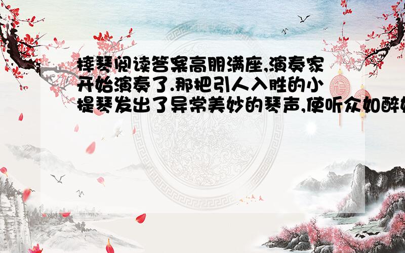 摔琴阅读答案高朋满座,演奏家开始演奏了.那把引人入胜的小提琴发出了异常美妙的琴声,使听众如醉如痴…… 一曲终了,余音袅袅.正当不少人惊叹于那具宝贝乐器的魅力的时候,音乐家突然转