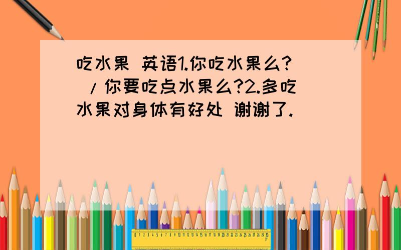 吃水果 英语1.你吃水果么? /你要吃点水果么?2.多吃水果对身体有好处 谢谢了.