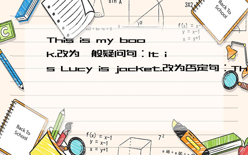 This is my book.改为一般疑问句：It is Lucy is jacket.改为否定句：Tha is a white eraser对划线部分提问：It is an eraser.用two改写句子：又分给……