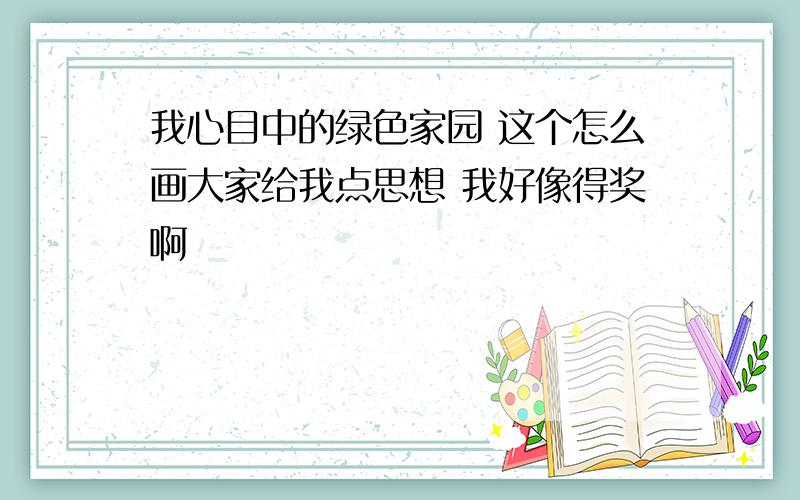 我心目中的绿色家园 这个怎么画大家给我点思想 我好像得奖啊