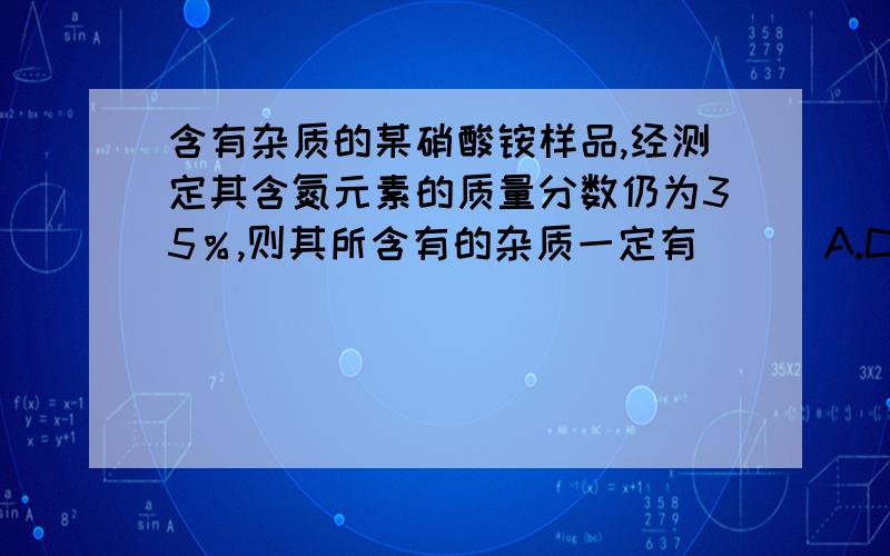 含有杂质的某硝酸铵样品,经测定其含氮元素的质量分数仍为35％,则其所含有的杂质一定有 （ ）A.CO(NH2)2 B.NH4HCO3 C.NH4Cl D.(NH4)2SO4