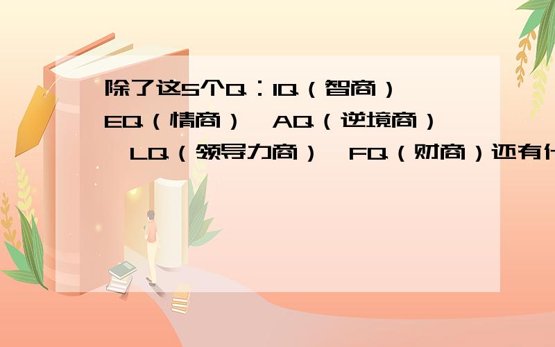 除了这5个Q：IQ（智商）、EQ（情商）、AQ（逆境商）、LQ（领导力商）、FQ（财商）还有什么Q?