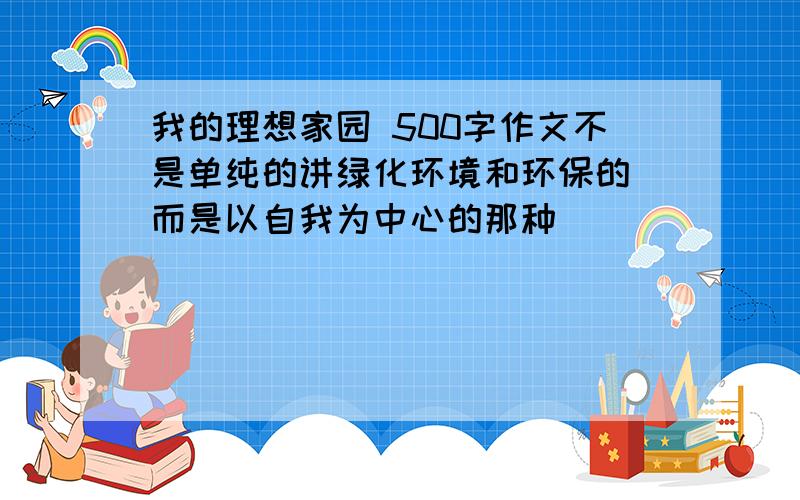 我的理想家园 500字作文不是单纯的讲绿化环境和环保的 而是以自我为中心的那种