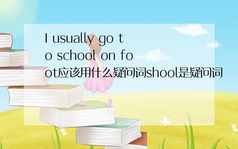 I usually go to school on foot应该用什么疑问词shool是疑问词