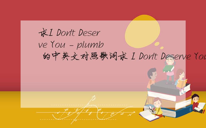 求I Don't Deserve You - plumb 的中英文对照歌词求 I Don't Deserve You- plumb 的中英文对照歌词