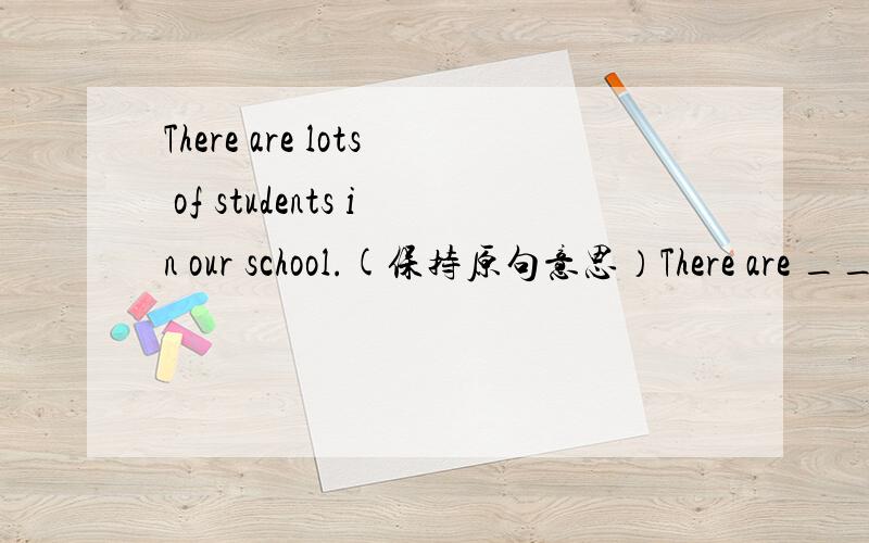 There are lots of students in our school.(保持原句意思）There are __ __ students in our school.