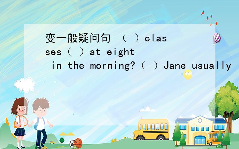 变一般疑问句 （ ）classes（ ）at eight in the morning?（ ）Jane usually （变一般疑问句（ ）classes（　　　）at　eight　in　the　morning?（　　　）Jane　usually　（　　　）her　homework　at　home?（