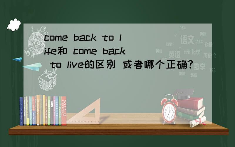 come back to life和 come back to live的区别 或者哪个正确?