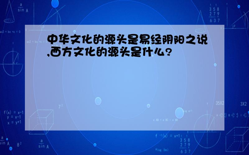 中华文化的源头是易经阴阳之说,西方文化的源头是什么?