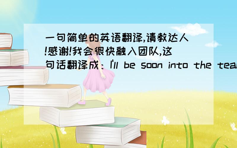 一句简单的英语翻译,请教达人!感谢!我会很快融入团队,这句话翻译成：I'll be soon into the team    对么?