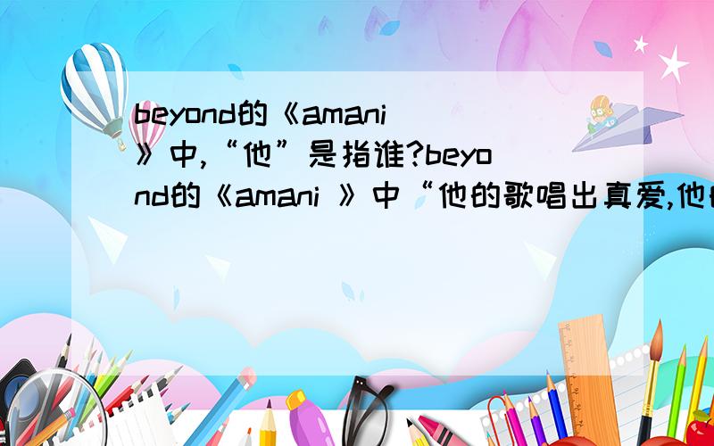 beyond的《amani 》中,“他”是指谁?beyond的《amani 》中“他的歌唱出真爱,他的真理遍布这地球……”,“他”是指谁?