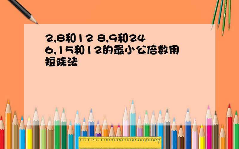 2,8和12 8,9和24 6,15和12的最小公倍数用短除法