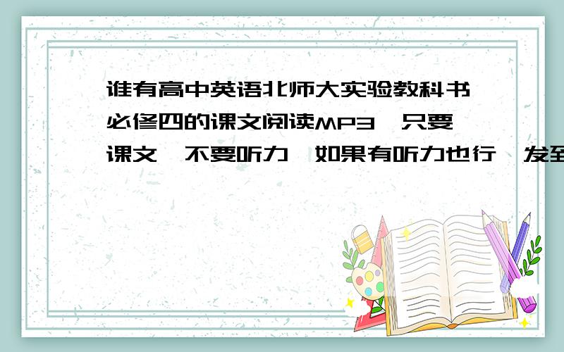 谁有高中英语北师大实验教科书必修四的课文阅读MP3,只要课文,不要听力,如果有听力也行,发到我的邮箱Youtu2@126.