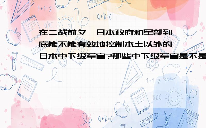 在二战前夕,日本政府和军部到底能不能有效地控制本土以外的日本中下级军官?那些中下级军官是不是爱背着政府和军部独立行动?