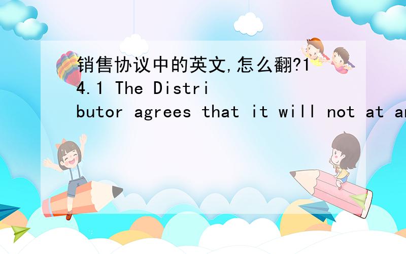 销售协议中的英文,怎么翻?14.1 The Distributor agrees that it will not at any time after the making of this agreement (and after it terminates for any reason,whether by an act of the parties of by operation of law) divulge any information in