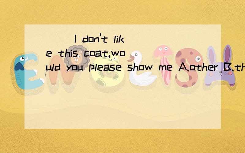 ( )I don't like this coat,would you please show me A.other B.the other C.the others D.another( )He'll stay in Beijing for _A.sometime B.sometimes C.some time D.some times( )Is the English book yours?No,it _ Simon'sA.can B.can be C.maybe D.might is