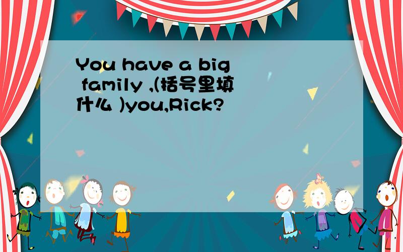 You have a big family ,(括号里填什么 )you,Rick?