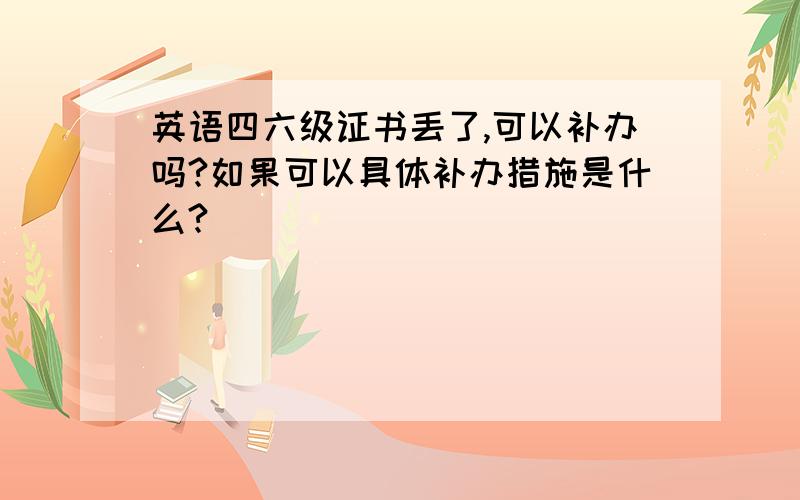 英语四六级证书丢了,可以补办吗?如果可以具体补办措施是什么?