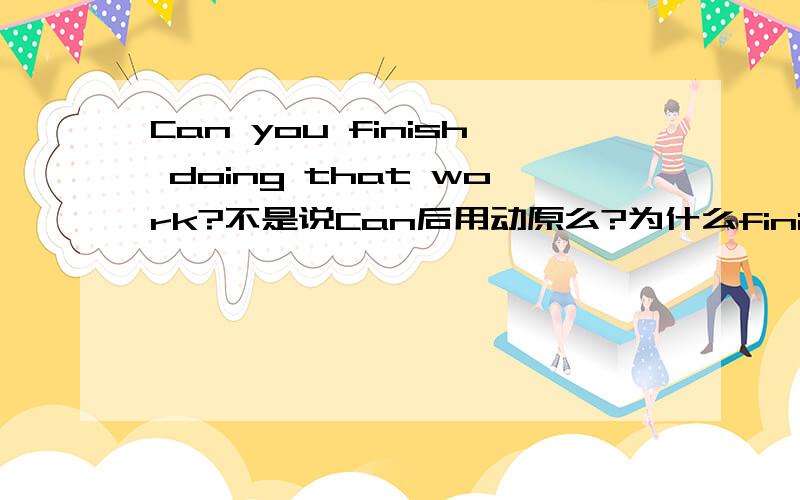 Can you finish doing that work?不是说Can后用动原么?为什么finish后用doing,即使是固定搭配,也应该还原呀