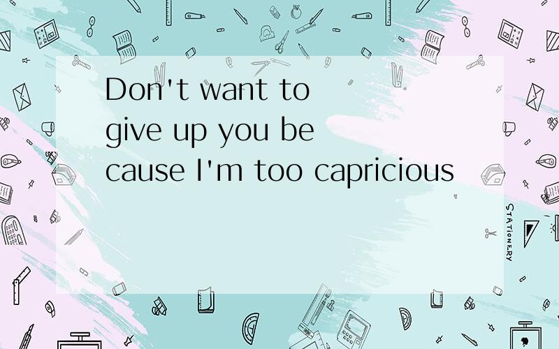 Don't want to give up you because I'm too capricious