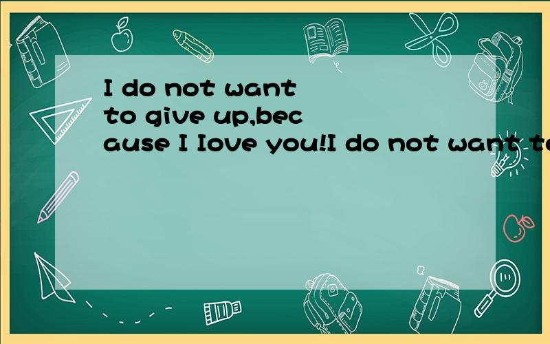 I do not want to give up,because I Iove you!I do not want to give up,because I Iove you!