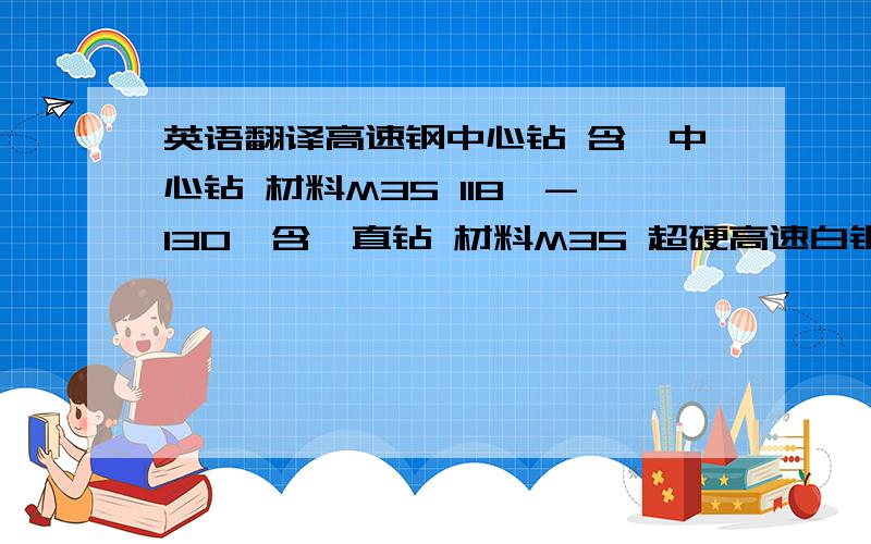 英语翻译高速钢中心钻 含钴中心钻 材料M35 118°-130°含钴直钻 材料M35 超硬高速白钢车刀条 HRC65-68°超硬高速白钢刀 HRC65-68°