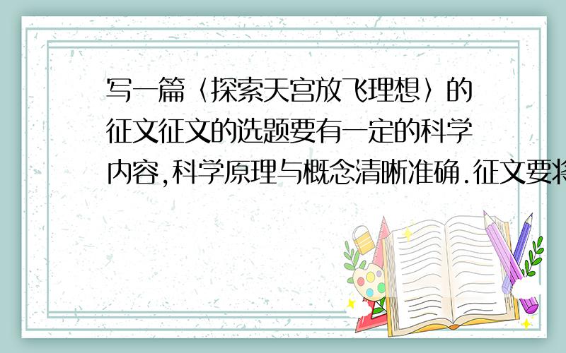 写一篇〈探索天宫放飞理想〉的征文征文的选题要有一定的科学内容,科学原理与概念清晰准确.征文要将科学性与文学性有机结合,力求做到通俗易懂,切忌简单阐述科学原理或堆砌资料.特别