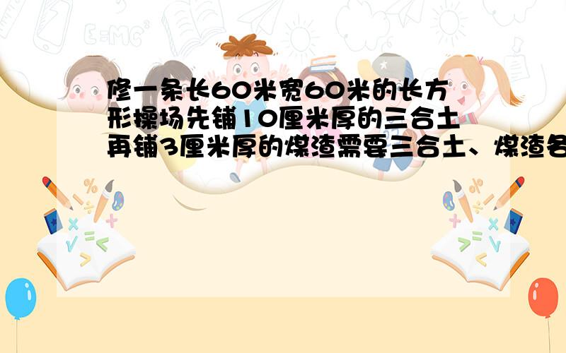 修一条长60米宽60米的长方形操场先铺10厘米厚的三合土再铺3厘米厚的煤渣需要三合土、煤渣各多少立方米