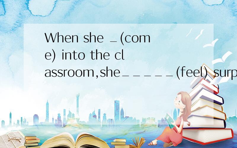 When she _(come) into the classroom,she_____(feel) surprised