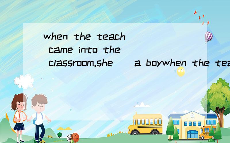 when the teach came into the classroom.she（）a boywhen the teach came into the classroom.she（）a boy（）games on the mobile phone