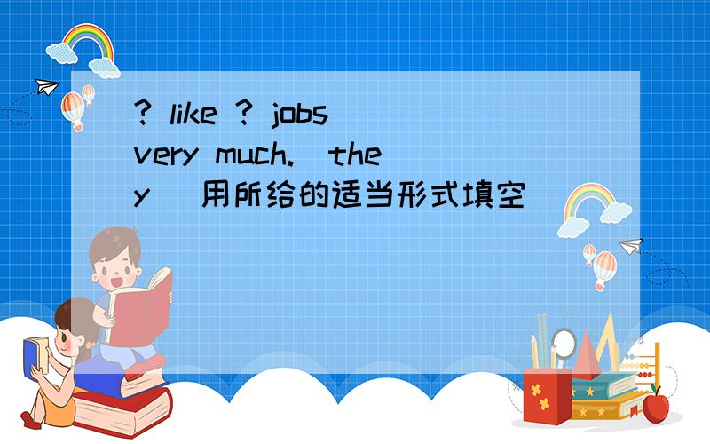 ? like ? jobs very much.(they) 用所给的适当形式填空