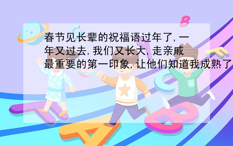 春节见长辈的祝福语过年了,一年又过去,我们又长大,走亲戚最重要的第一印象,让他们知道我成熟了,所以求点祝福语