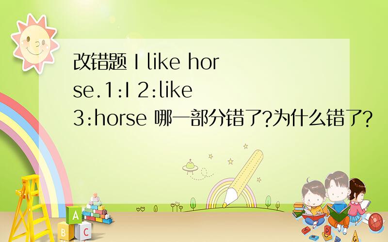 改错题 I like horse.1:I 2:like 3:horse 哪一部分错了?为什么错了?