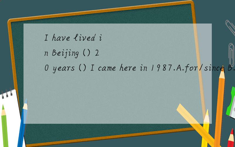 I have lived in Beijing () 20 years () I came here in 1987.A.for/since B.for/for C.in/for D.in/sinse