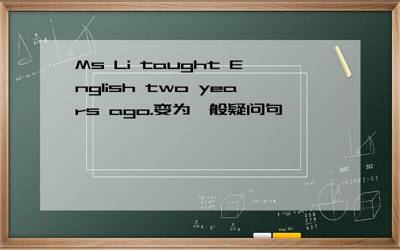 Ms Li taught English two years ago.变为一般疑问句