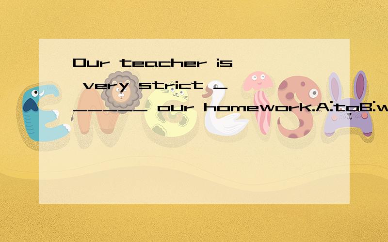 Our teacher is very strict ______ our homework.A:toB:withC:inD:on