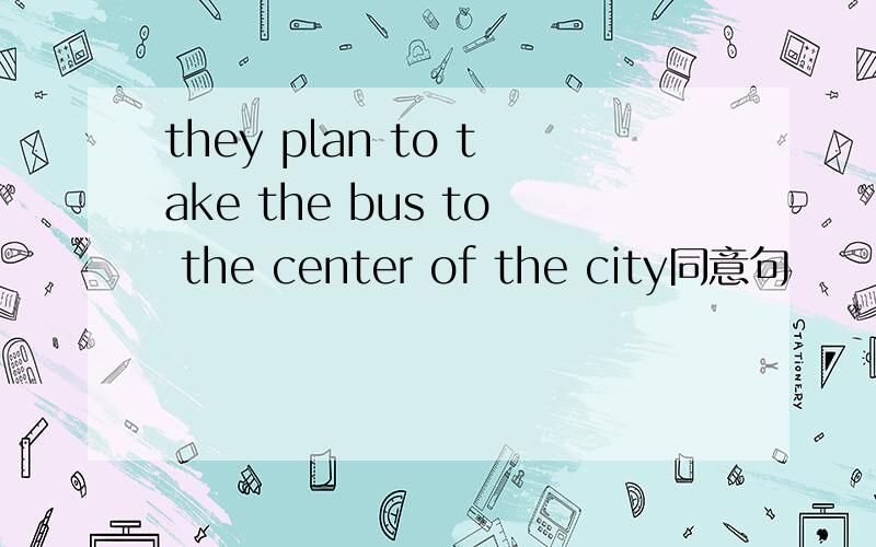 they plan to take the bus to the center of the city同意句