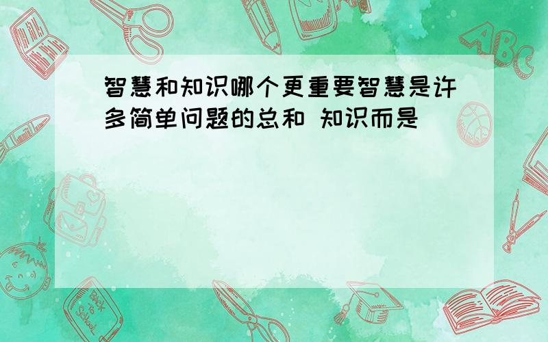 智慧和知识哪个更重要智慧是许多简单问题的总和 知识而是