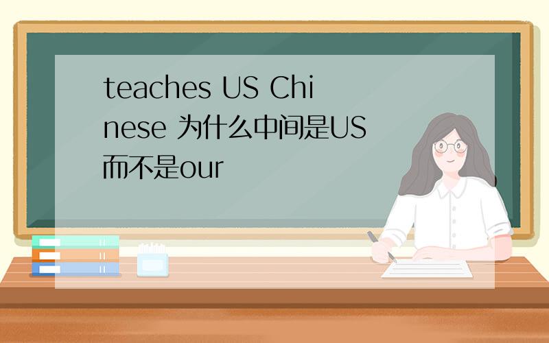 teaches US Chinese 为什么中间是US 而不是our