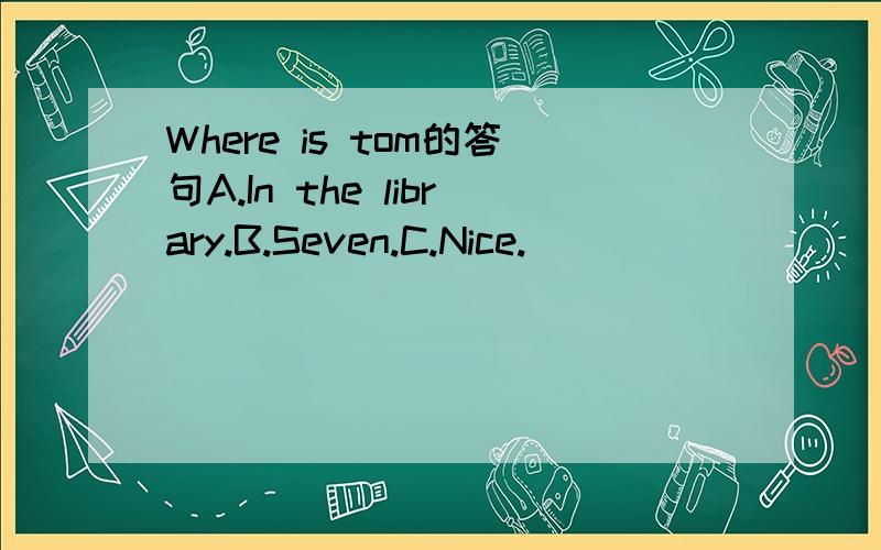 Where is tom的答句A.In the library.B.Seven.C.Nice.