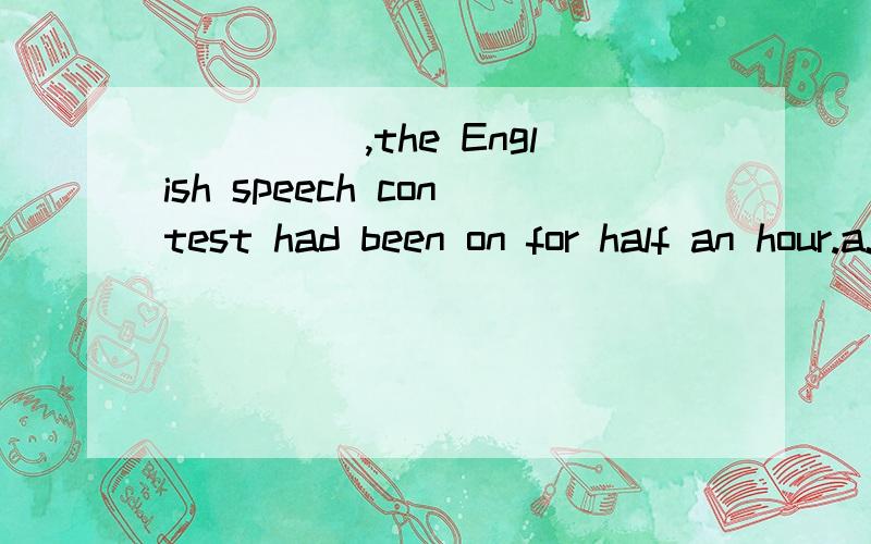 _____,the English speech contest had been on for half an hour.a.They arriving there b.Arriving therec.Having arrived there d.They arrived there选什么呢 为什么呢