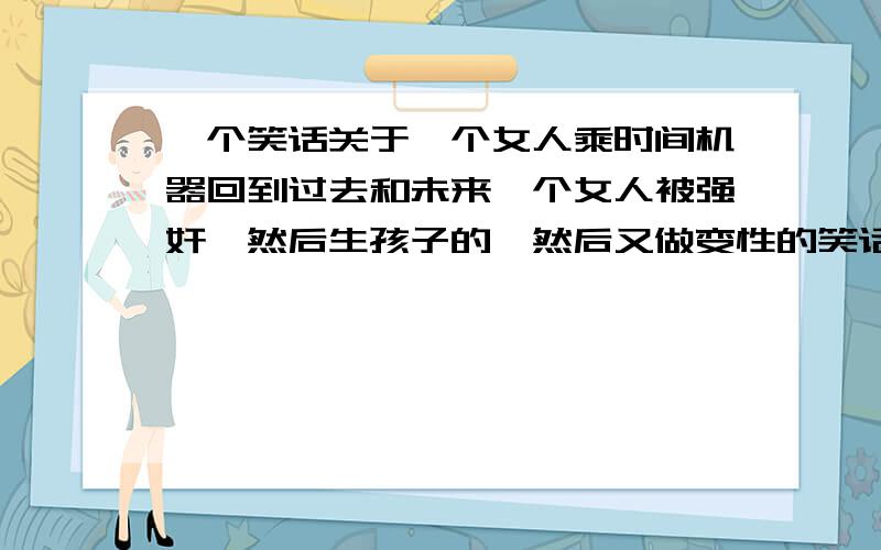 一个笑话关于一个女人乘时间机器回到过去和未来一个女人被强奸,然后生孩子的,然后又做变性的笑话,