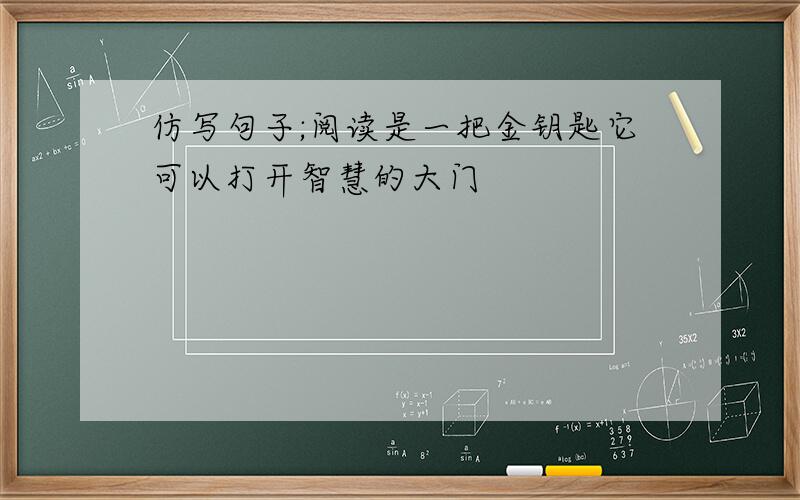 仿写句子;阅读是一把金钥匙它可以打开智慧的大门