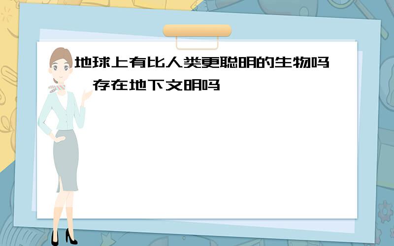 地球上有比人类更聪明的生物吗,存在地下文明吗