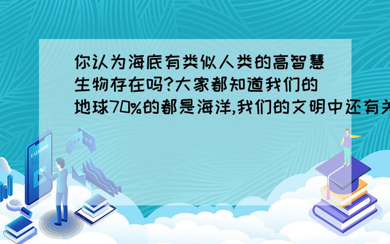 你认为海底有类似人类的高智慧生物存在吗?大家都知道我们的地球70%的都是海洋,我们的文明中还有关于亚特兰蒂斯和美人鱼的传说,如果那些都是真的,你认为海底现在还有类似人类的高智慧